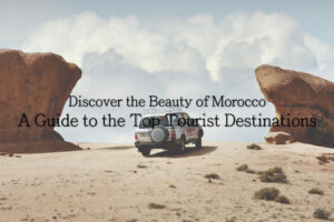 Discover the Beauty of Morocco A Guide to the Top Tourist Destinations